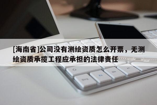 [海南省]公司沒有測繪資質怎么開票，無測繪資質承攬工程應承擔的法律責任