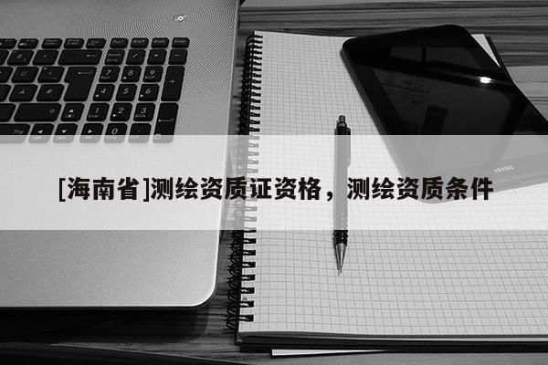 [海南省]測繪資質證資格，測繪資質條件