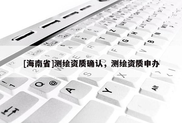 [海南省]測繪資質確認，測繪資質申辦
