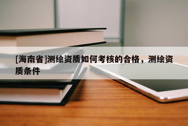 [海南省]測繪資質(zhì)如何考核的合格，測繪資質(zhì)條件