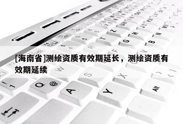 [海南省]測繪資質(zhì)有效期延長，測繪資質(zhì)有效期延續(xù)