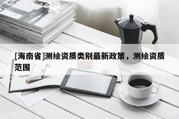 [海南省]測繪資質類別最新政策，測繪資質范圍