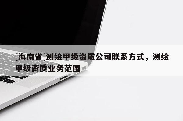 [海南省]測(cè)繪甲級(jí)資質(zhì)公司聯(lián)系方式，測(cè)繪甲級(jí)資質(zhì)業(yè)務(wù)范圍