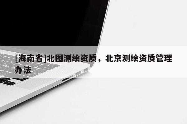[海南省]北圖測繪資質(zhì)，北京測繪資質(zhì)管理辦法