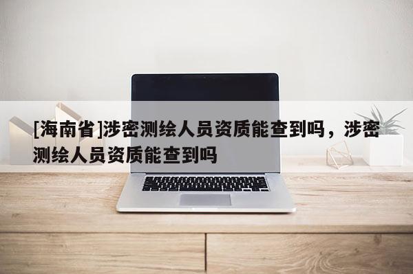 [海南省]涉密測繪人員資質能查到嗎，涉密測繪人員資質能查到嗎