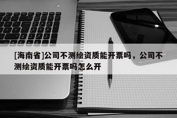 [海南省]公司不測繪資質(zhì)能開票嗎，公司不測繪資質(zhì)能開票嗎怎么開
