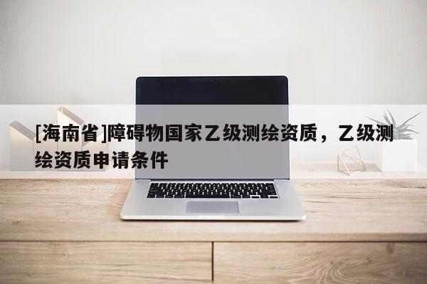 [海南省]障礙物國家乙級測繪資質，乙級測繪資質申請條件