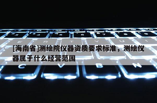 [海南省]測繪院儀器資質要求標準，測繪儀器屬于什么經營范圍