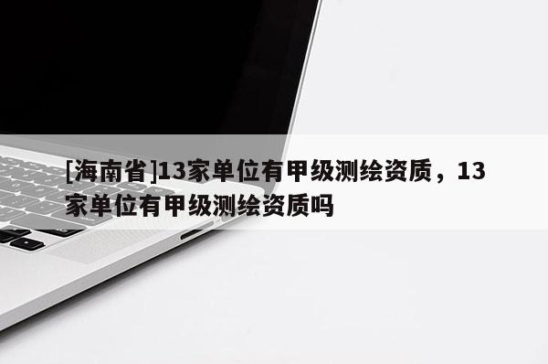 [海南省]13家單位有甲級測繪資質(zhì)，13家單位有甲級測繪資質(zhì)嗎