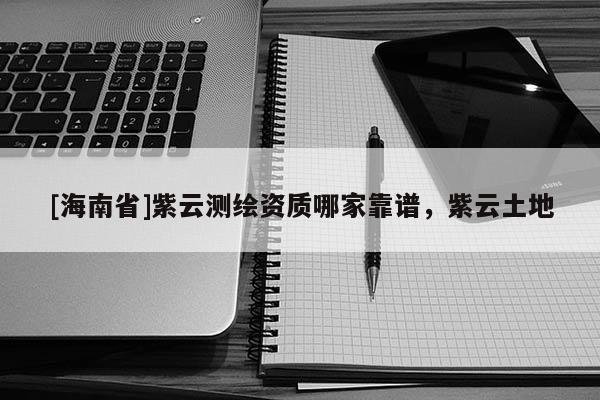 [海南省]紫云測繪資質(zhì)哪家靠譜，紫云土地