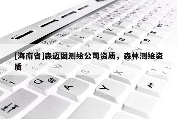 [海南省]森邁圖測繪公司資質，森林測繪資質