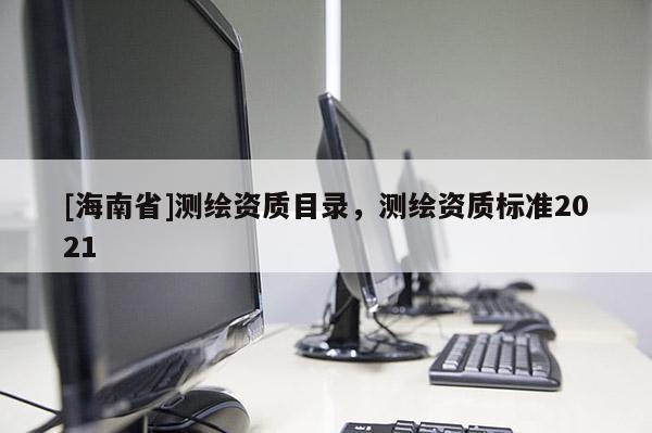 [海南省]測繪資質目錄，測繪資質標準2021