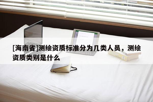 [海南省]測繪資質標準分為幾類人員，測繪資質類別是什么