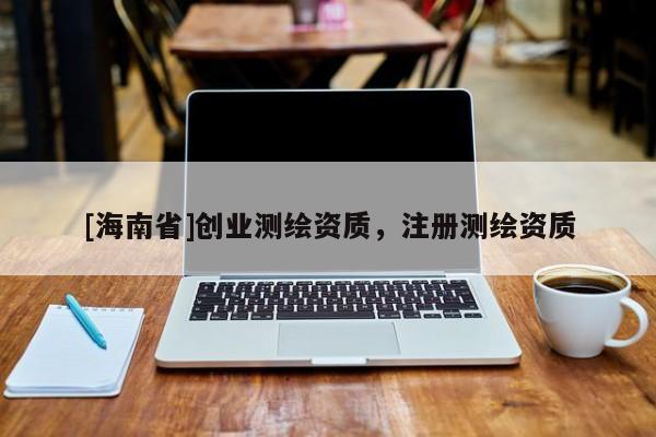 [海南省]創業測繪資質，注冊測繪資質