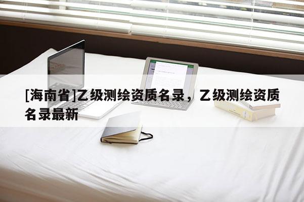 [海南省]乙級測繪資質名錄，乙級測繪資質名錄最新
