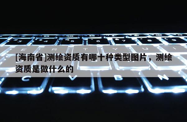 [海南省]測繪資質有哪十種類型圖片，測繪資質是做什么的