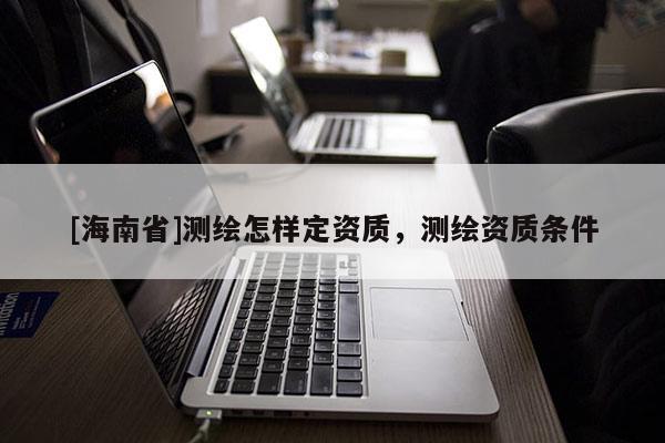 [海南省]測繪怎樣定資質，測繪資質條件