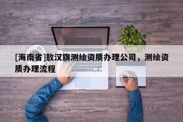 [海南省]敖漢旗測繪資質(zhì)辦理公司，測繪資質(zhì)辦理流程