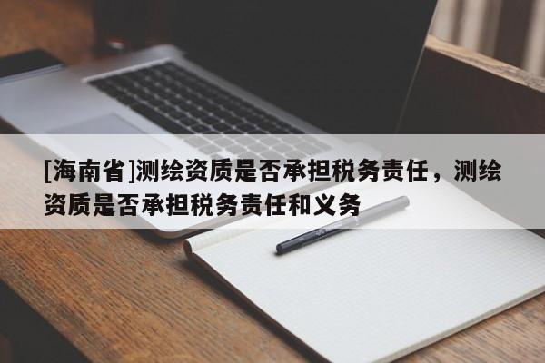 [海南省]測繪資質是否承擔稅務責任，測繪資質是否承擔稅務責任和義務