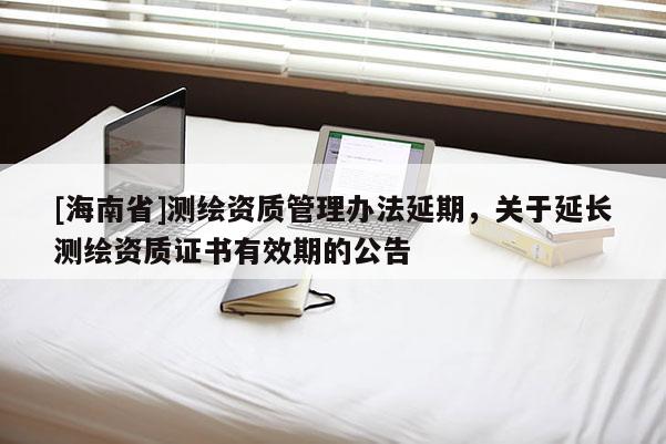 [海南省]測繪資質管理辦法延期，關于延長測繪資質證書有效期的公告