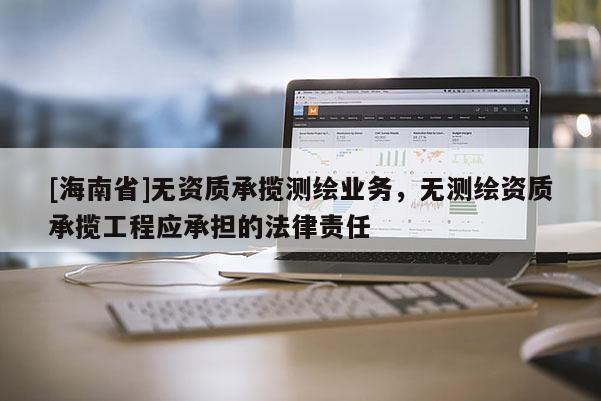 [海南省]無資質承攬測繪業務，無測繪資質承攬工程應承擔的法律責任