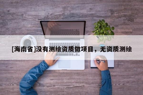 [海南省]沒有測繪資質做項目，無資質測繪