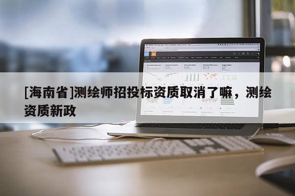 [海南省]測(cè)繪師招投標(biāo)資質(zhì)取消了嘛，測(cè)繪資質(zhì)新政