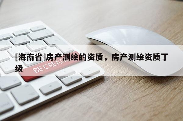 [海南省]房產(chǎn)測繪的資質(zhì)，房產(chǎn)測繪資質(zhì)丁級