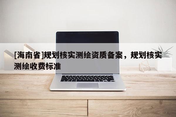 [海南省]規(guī)劃核實測繪資質備案，規(guī)劃核實測繪收費標準