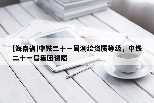 [海南省]中鐵二十一局測繪資質等級，中鐵二十一局集團資質