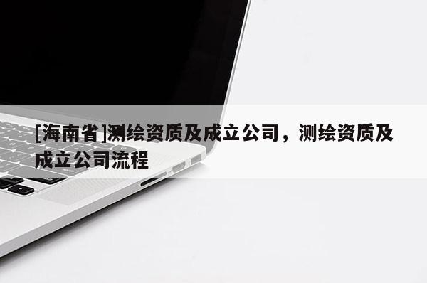 [海南省]測繪資質及成立公司，測繪資質及成立公司流程