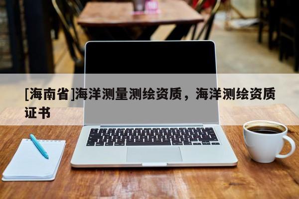 [海南省]海洋測量測繪資質，海洋測繪資質證書