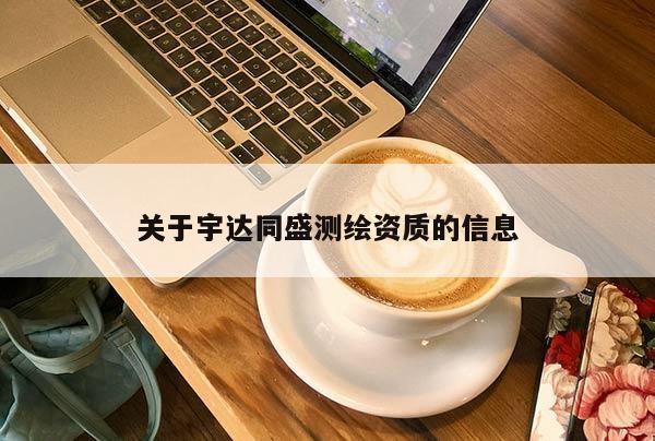 關(guān)于宇達(dá)同盛測(cè)繪資質(zhì)的信息