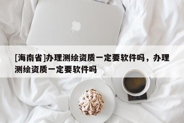 [海南省]辦理測繪資質一定要軟件嗎，辦理測繪資質一定要軟件嗎