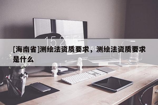 [海南省]測繪法資質要求，測繪法資質要求是什么