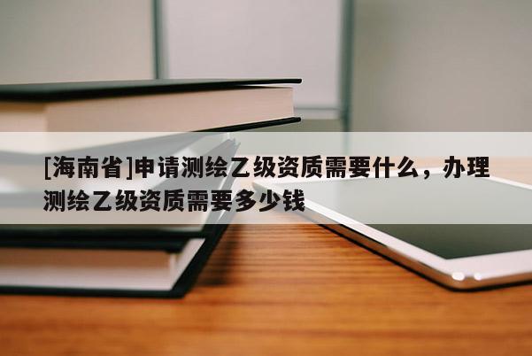 [海南省]申請(qǐng)測(cè)繪乙級(jí)資質(zhì)需要什么，辦理測(cè)繪乙級(jí)資質(zhì)需要多少錢