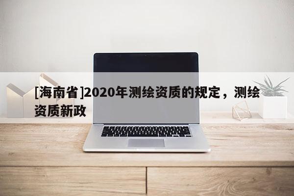 [海南省]2020年測繪資質的規定，測繪資質新政