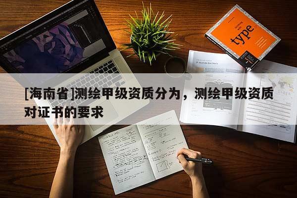 [海南省]測繪甲級資質(zhì)分為，測繪甲級資質(zhì)對證書的要求