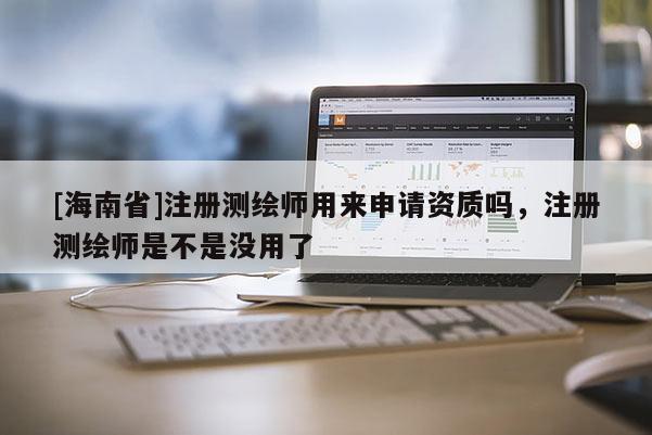 [海南省]注冊測繪師用來申請資質嗎，注冊測繪師是不是沒用了