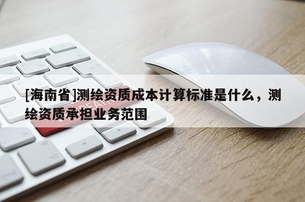 [海南省]測繪資質成本計算標準是什么，測繪資質承擔業務范圍