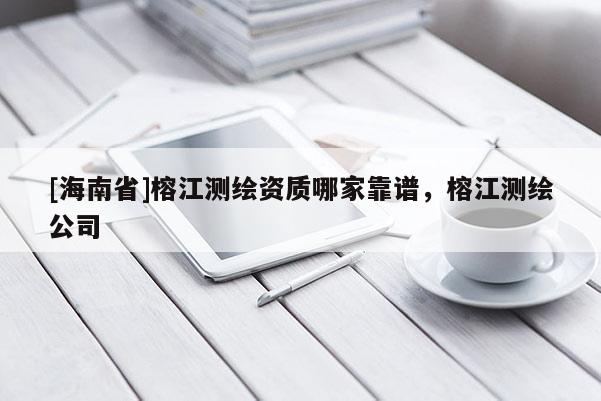 [海南省]榕江測繪資質哪家靠譜，榕江測繪公司