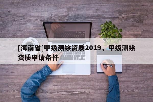 [海南省]甲級測繪資質2019，甲級測繪資質申請條件