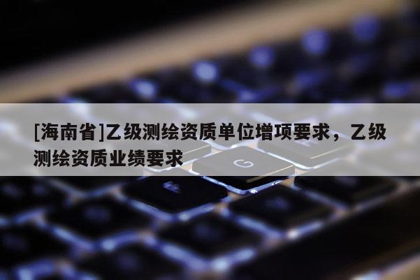 [海南省]乙級測繪資質單位增項要求，乙級測繪資質業績要求