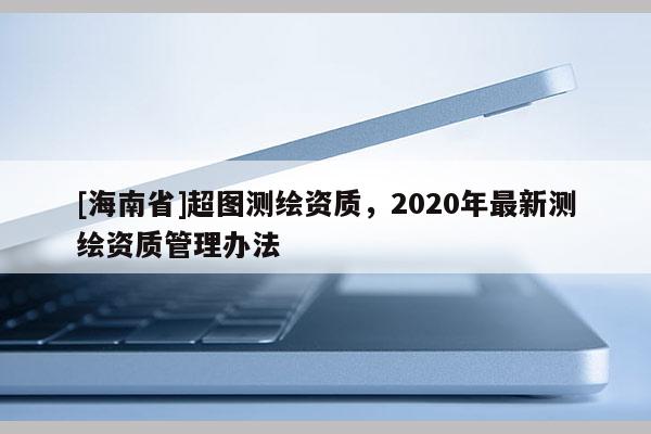 [海南省]超圖測繪資質，2020年最新測繪資質管理辦法