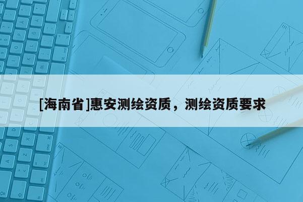 [海南省]惠安測繪資質，測繪資質要求