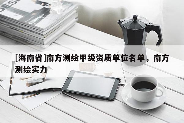 [海南省]南方測繪甲級資質(zhì)單位名單，南方測繪實力