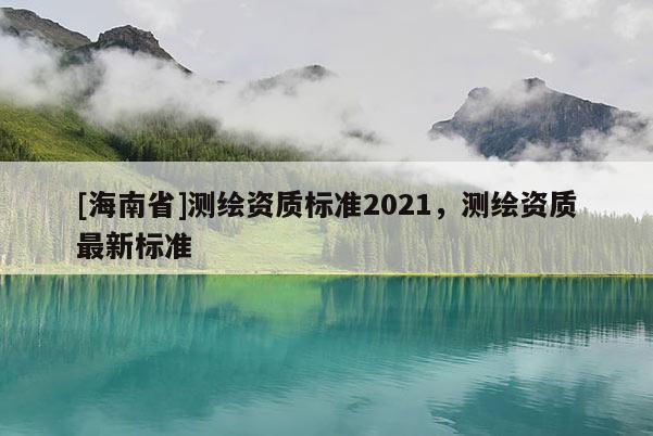 [海南省]測繪資質標準2021，測繪資質最新標準