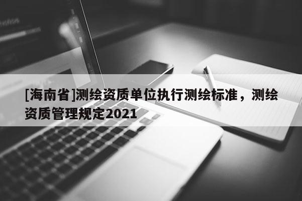 [海南省]測繪資質單位執行測繪標準，測繪資質管理規定2021