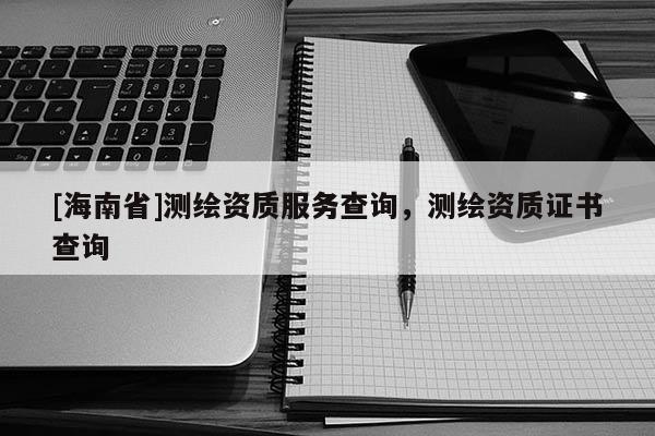 [海南省]測繪資質服務查詢，測繪資質證書查詢
