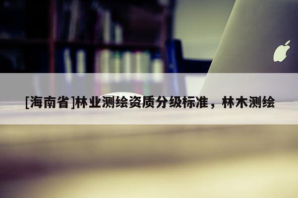 [海南省]林業測繪資質分級標準，林木測繪